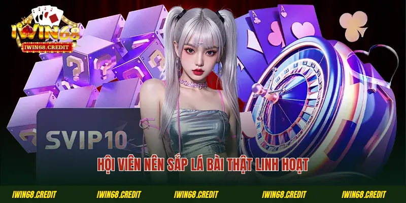 Hội viên nên sắp lá bài thật linh hoạt